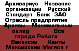 Архивариус › Название организации ­ Русский Стандарт, Банк, ЗАО › Отрасль предприятия ­ Архивы › Минимальный оклад ­ 13 000 - Все города Работа » Вакансии   . Ханты-Мансийский,Мегион г.